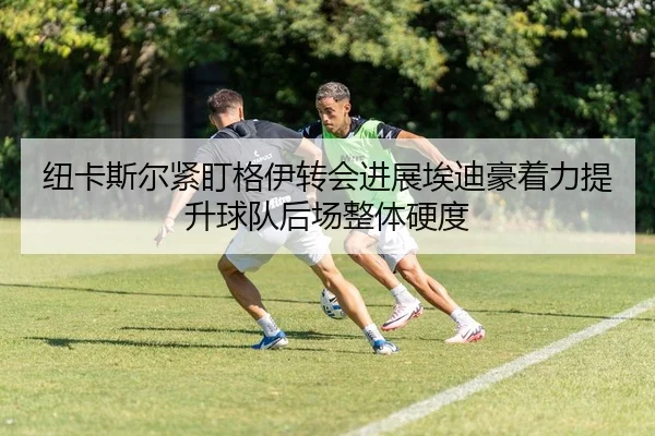 纽卡斯尔紧盯格伊转会进展埃迪豪着力提升球队后场整体硬度