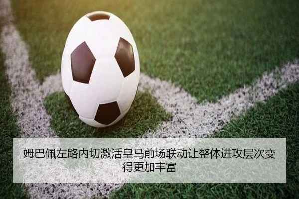 姆巴佩左路内切激活皇马前场联动让整体进攻层次变得更加丰富