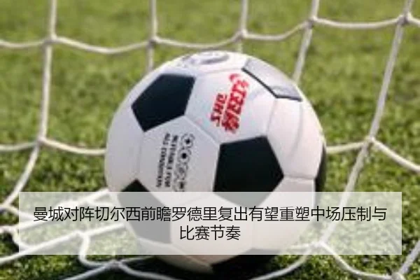 曼城对阵切尔西前瞻罗德里复出有望重塑中场压制与比赛节奏