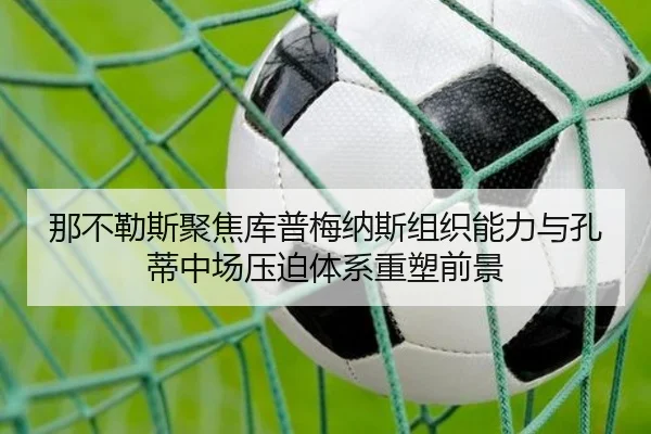 那不勒斯聚焦库普梅纳斯组织能力与孔蒂中场压迫体系重塑前景