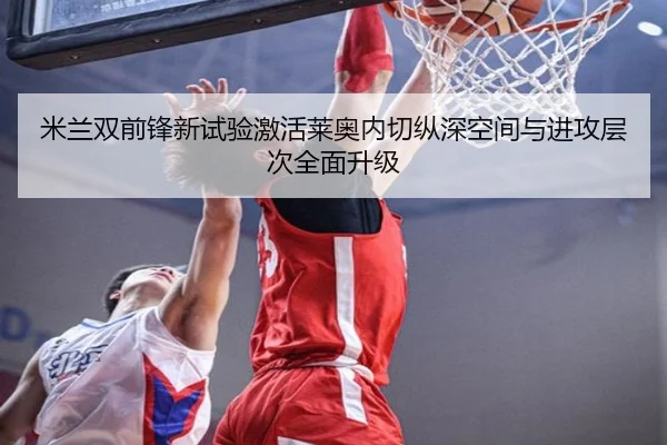 米兰双前锋新试验激活莱奥内切纵深空间与进攻层次全面升级