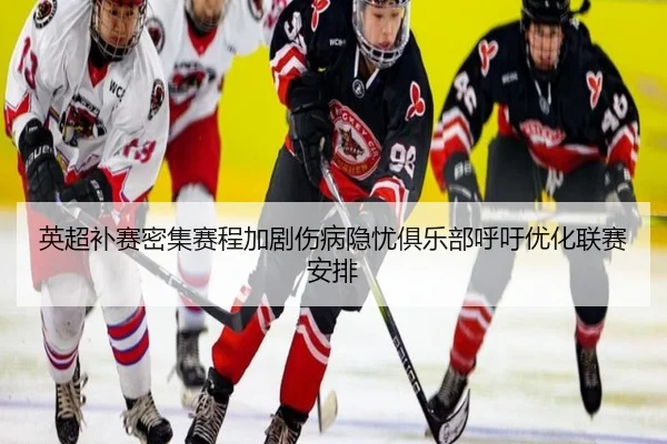英超补赛密集赛程加剧伤病隐忧俱乐部呼吁优化联赛安排