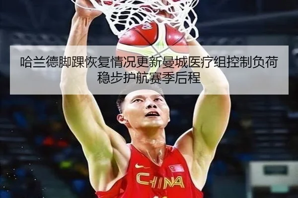 哈兰德脚踝恢复情况更新曼城医疗组控制负荷稳步护航赛季后程