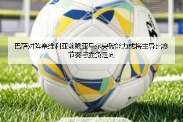 巴萨对阵塞维利亚前瞻亚马尔突破能力或将主导比赛节奏与胜负走向