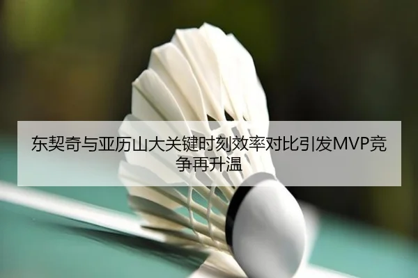 东契奇与亚历山大关键时刻效率对比引发MVP竞争再升温